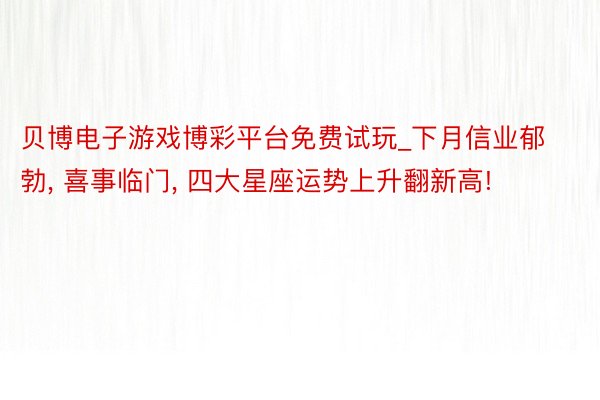 贝博电子游戏博彩平台免费试玩_下月信业郁勃, 喜事临门, 四大星座运势上升翻新高!