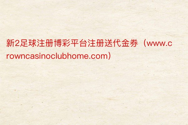 新2足球注册博彩平台注册送代金券（www.crowncasinoclubhome.com）