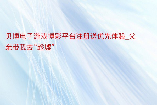 贝博电子游戏博彩平台注册送优先体验_父亲带我去“趁墟”