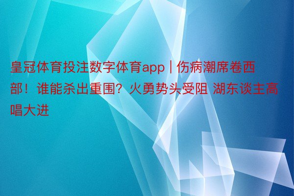 皇冠体育投注数字体育app | 伤病潮席卷西部！谁能杀出重围？火勇势头受阻 湖东谈主高唱大进