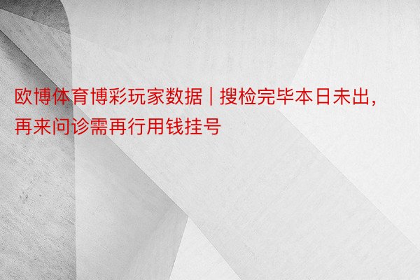 欧博体育博彩玩家数据 | 搜检完毕本日未出，再来问诊需再行用钱挂号