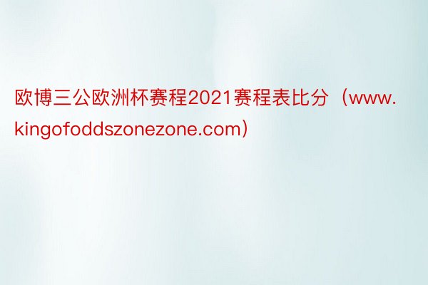 欧博三公欧洲杯赛程2021赛程表比分（www.kingofoddszonezone.com）