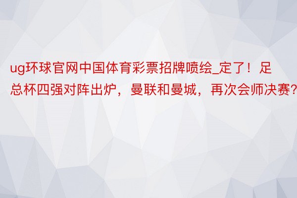 ug环球官网中国体育彩票招牌喷绘_定了！足总杯四强对阵出炉，曼联和曼城，再次会师决赛？