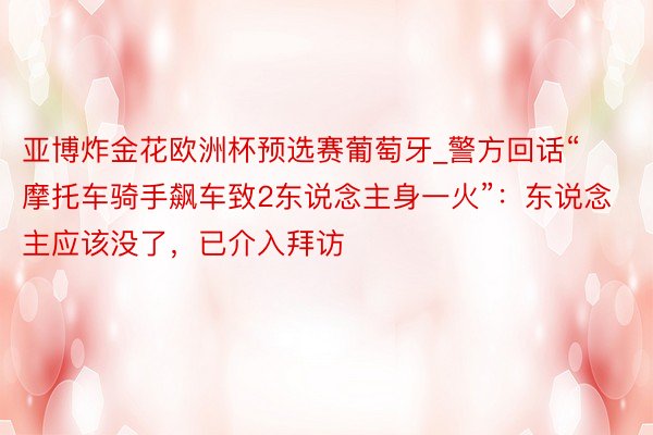 亚博炸金花欧洲杯预选赛葡萄牙_警方回话“摩托车骑手飙车致2东说念主身一火”：东说念主应该没了，已介入拜访