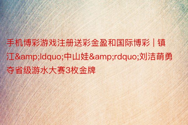 手机博彩游戏注册送彩金盈和国际博彩 | 镇江&ldquo;中山娃&rdquo;刘洁萌勇夺省级游水大赛3枚金牌