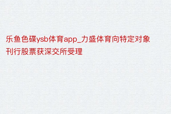 乐鱼色碟ysb体育app_力盛体育向特定对象刊行股票获深交所受理