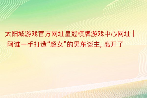 太阳城游戏官方网址皇冠棋牌游戏中心网址 | 阿谁一手打造“超女”的男东谈主, 离开了