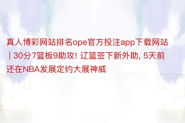 真人博彩网站排名ope官方投注app下载网站 | 30分7篮板9助攻! 辽篮签下新外助， 5天前还在NBA发展定约大展神威