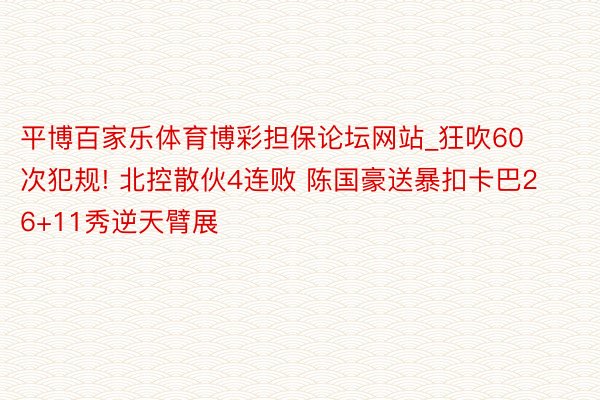 平博百家乐体育博彩担保论坛网站_狂吹60次犯规! 北控散伙4连败 陈国豪送暴扣卡巴26+11秀逆天臂展