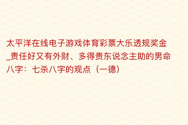 太平洋在线电子游戏体育彩票大乐透规奖金_责任好又有外财、多得贵东说念主助的男命八字：七杀八字的观点（一德）