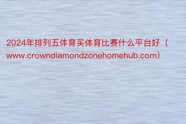 2024年排列五体育买体育比赛什么平台好（www.crowndiamondzonehomehub.com）