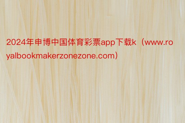 2024年申博中国体育彩票app下载k（www.royalbookmakerzonezone.com）