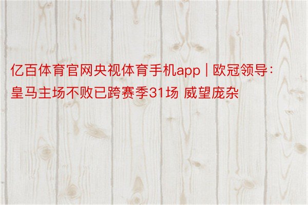 亿百体育官网央视体育手机app | 欧冠领导：皇马主场不败已跨赛季31场 威望庞杂