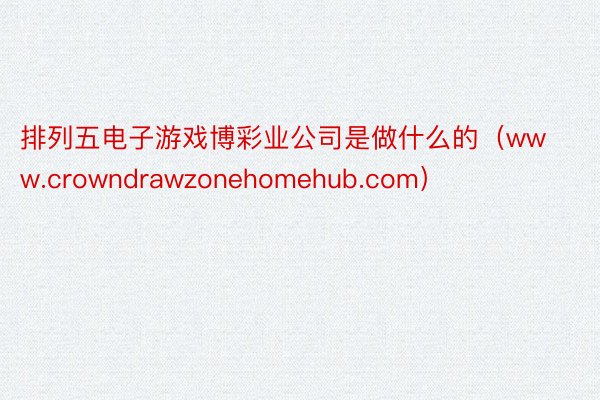 排列五电子游戏博彩业公司是做什么的（www.crowndrawzonehomehub.com）