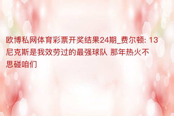 欧博私网体育彩票开奖结果24期_费尔顿: 13尼克斯是我效劳过的最强球队 那年热火不思碰咱们