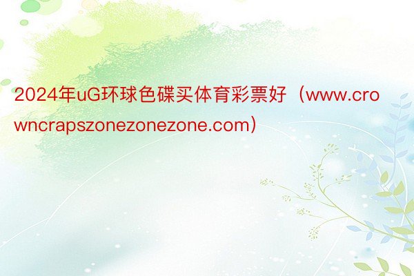 2024年uG环球色碟买体育彩票好（www.crowncrapszonezonezone.com）