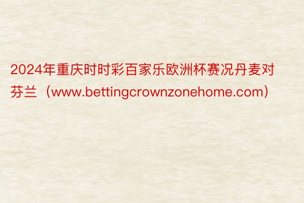 2024年重庆时时彩百家乐欧洲杯赛况丹麦对芬兰（www.bettingcrownzonehome.com）