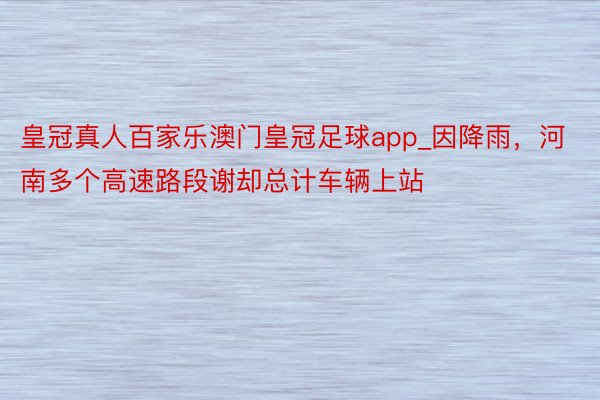 皇冠真人百家乐澳门皇冠足球app_因降雨，河南多个高速路段谢却总计车辆上站