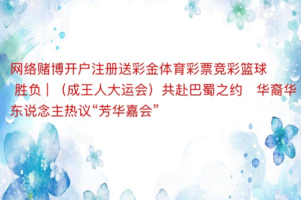 网络赌博开户注册送彩金体育彩票竞彩篮球 胜负 | （成王人大运会）共赴巴蜀之约　华裔华东说念主热议“芳华嘉会”