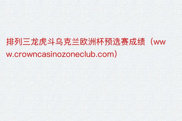 排列三龙虎斗乌克兰欧洲杯预选赛成绩（www.crowncasinozoneclub.com）