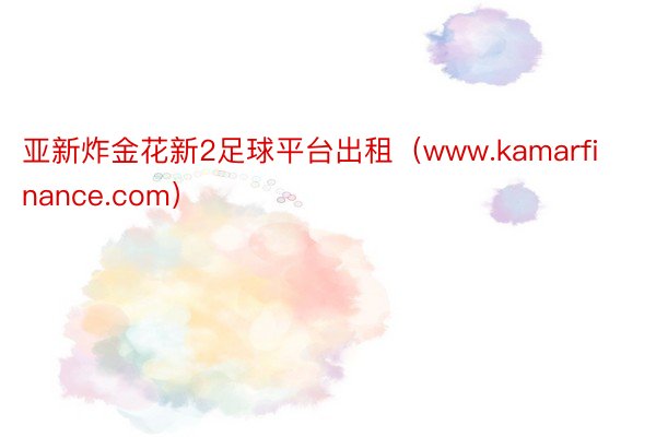 亚新炸金花新2足球平台出租（www.kamarfinance.com）