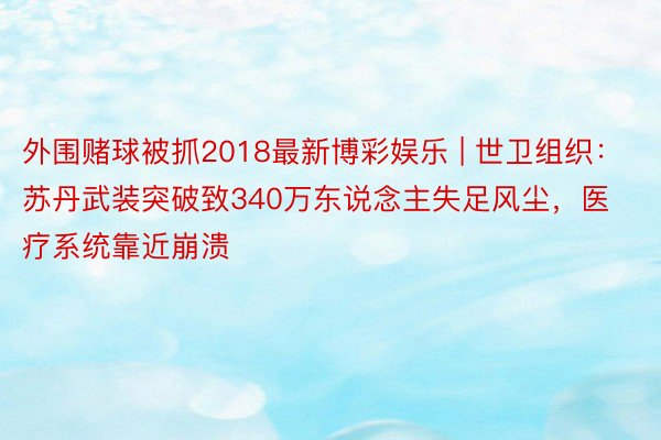 外围赌球被抓2018最新博彩娱乐 | 世卫组织：苏丹武装突破致340万东说念主失足风尘，医疗系统靠近崩溃