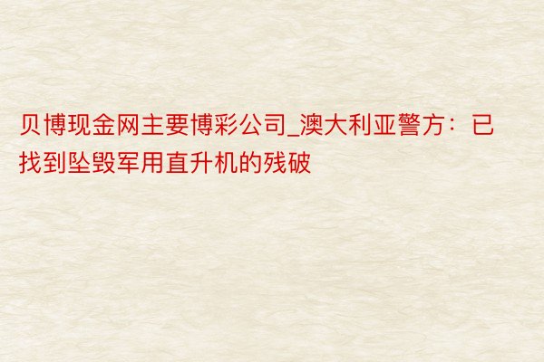 贝博现金网主要博彩公司_澳大利亚警方：已找到坠毁军用直升机的残破