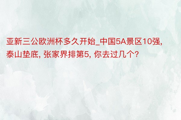 亚新三公欧洲杯多久开始_中国5A景区10强, 泰山垫底, 张家界排第5, 你去过几个?