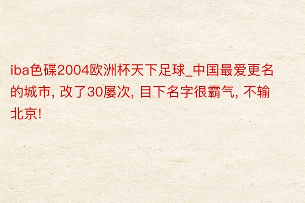 iba色碟2004欧洲杯天下足球_中国最爱更名的城市， 改了30屡次， 目下名字很霸气， 不输北京!