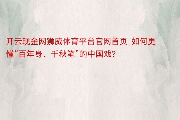 开云现金网狮威体育平台官网首页_如何更懂“百年身、千秋笔”的中国戏？