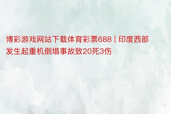 博彩游戏网站下载体育彩票688 | 印度西部发生起重机倒塌事故致20死3伤