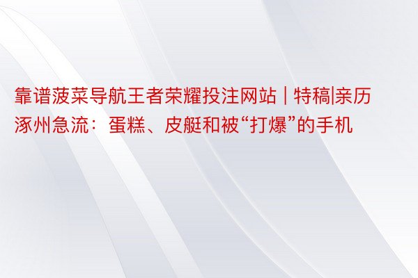 靠谱菠菜导航王者荣耀投注网站 | 特稿|亲历涿州急流：蛋糕、皮艇和被“打爆”的手机