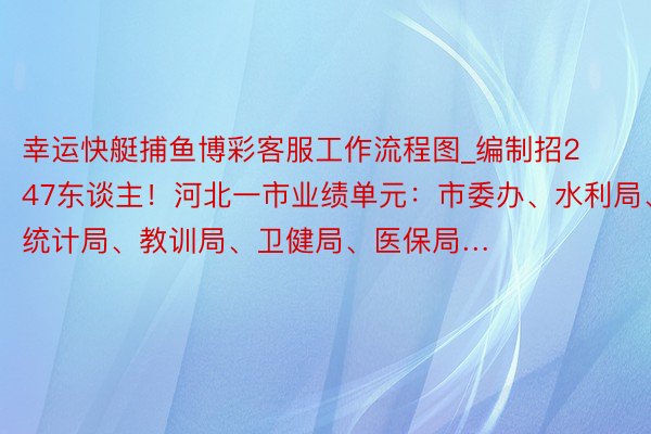 幸运快艇捕鱼博彩客服工作流程图_编制招247东谈主！河北一市业绩单元：市委办、水利局、统计局、教训局、卫健局、医保局…