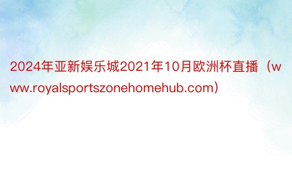 2024年亚新娱乐城2021年10月欧洲杯直播（www.royalsportszonehomehub.com）