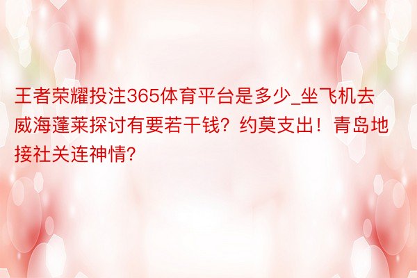 王者荣耀投注365体育平台是多少_坐飞机去威海蓬莱探讨有要若干钱？约莫支出！青岛地接社关连神情？