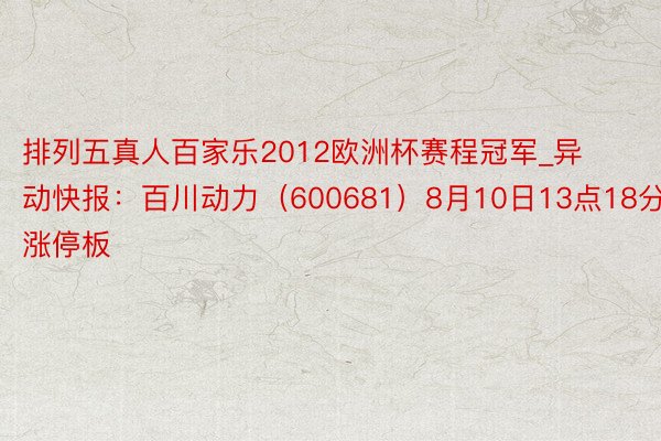 排列五真人百家乐2012欧洲杯赛程冠军_异动快报：百川动力（600681）8月10日13点18分涉及涨停板