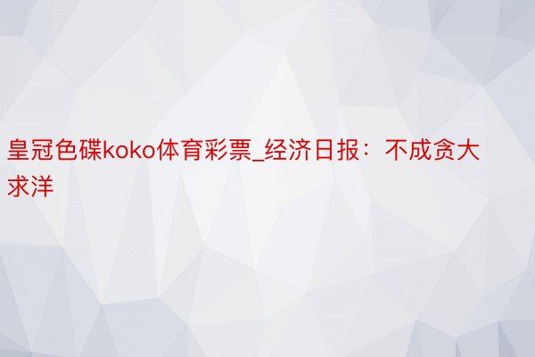 皇冠色碟koko体育彩票_经济日报：不成贪大求洋