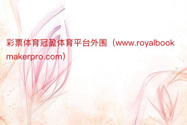 彩票体育冠盈体育平台外围（www.royalbookmakerpro.com）
