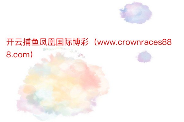 开云捕鱼凤凰国际博彩（www.crownraces888.com）