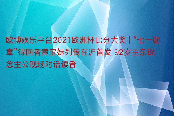 欧博娱乐平台2021欧洲杯比分大奖 | “七一勋章”得回者黄宝妹列传在沪首发 92岁主东说念主公现场对话读者