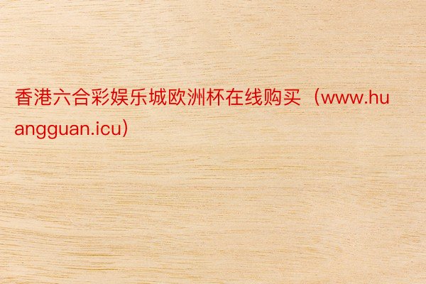 香港六合彩娱乐城欧洲杯在线购买（www.huangguan.icu）