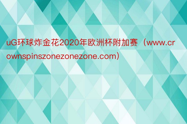 uG环球炸金花2020年欧洲杯附加赛（www.crownspinszonezonezone.com）
