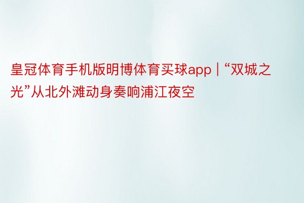 皇冠体育手机版明博体育买球app | “双城之光”从北外滩动身奏响浦江夜空