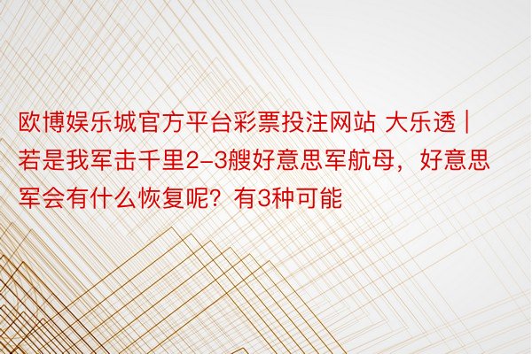 欧博娱乐城官方平台彩票投注网站 大乐透 | 若是我军击千里2-3艘好意思军航母，好意思军会有什么恢复呢？有3种可能