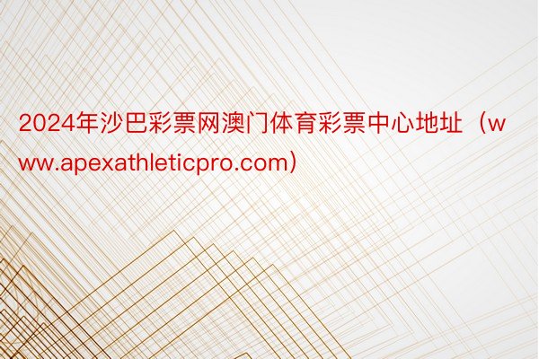 2024年沙巴彩票网澳门体育彩票中心地址（www.apexathleticpro.com）