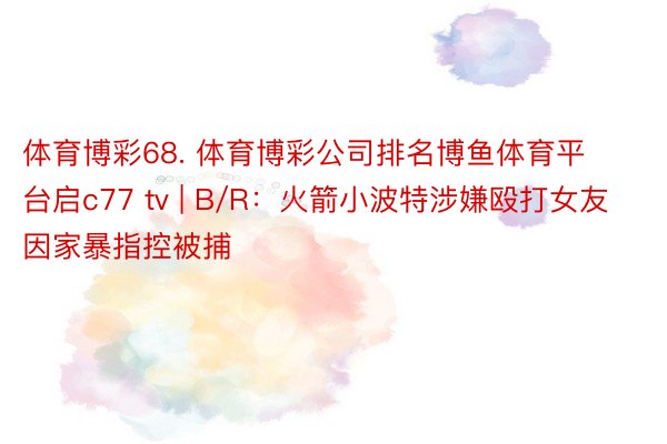 体育博彩68. 体育博彩公司排名博鱼体育平台启c77 tv | B/R：火箭小波特涉嫌殴打女友 因家暴指控被捕