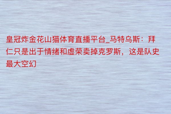 皇冠炸金花山猫体育直播平台_马特乌斯：拜仁只是出于情绪和虚荣卖掉克罗斯，这是队史最大空幻