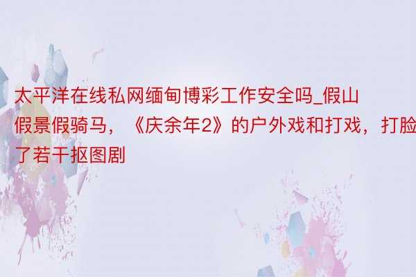 太平洋在线私网缅甸博彩工作安全吗_假山假景假骑马，《庆余年2》的户外戏和打戏，打脸了若干抠图剧