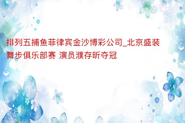 排列五捕鱼菲律宾金沙博彩公司_北京盛装舞步俱乐部赛 演员濮存昕夺冠