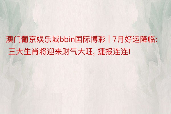 澳门葡京娱乐城bbin国际博彩 | 7月好运降临: 三大生肖将迎来财气大旺, 捷报连连!